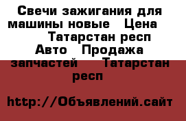 Свечи зажигания для машины,новые › Цена ­ 300 - Татарстан респ. Авто » Продажа запчастей   . Татарстан респ.